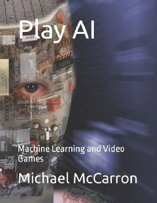 Play AI: Machine Learning and Video Games by Michael Joseph McCarron