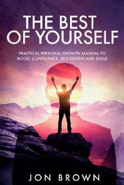 The Best of Yourself: Practical personal growth manual to boost confidence, self-esteem and skills by Jon Brown