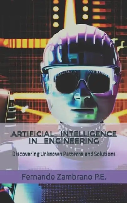 Artificial Intelligence in Engineering: Discovering Unknown Patterns and Solutions by Fernando Zambrano Eng