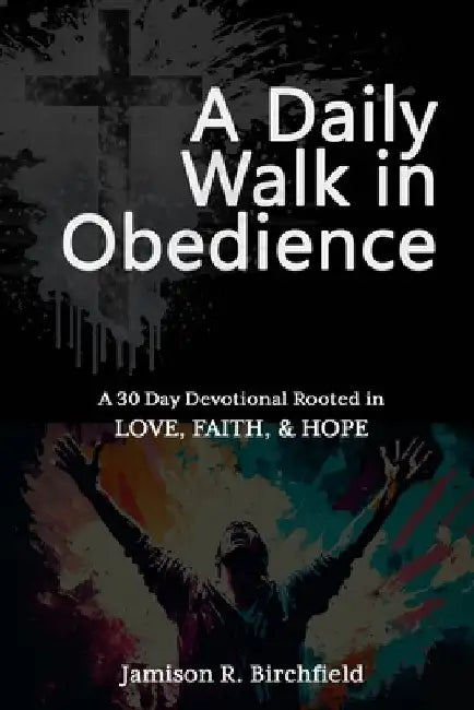 A Daily Walk in Obedience: A 30 Day Devotional Rooted in Love, Faith & Hope by Jamison R. Birchfield