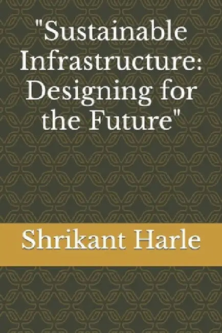 Sustainable Infrastructure: Designing for the Future by Shrikant Madhav Harle