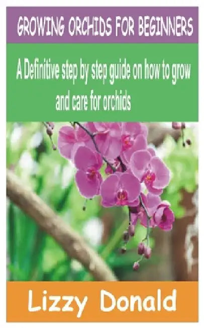 Growing Orchids for Beginners: A Definitive step by step guide on how to grow and care for orchids by Lizzy Donald