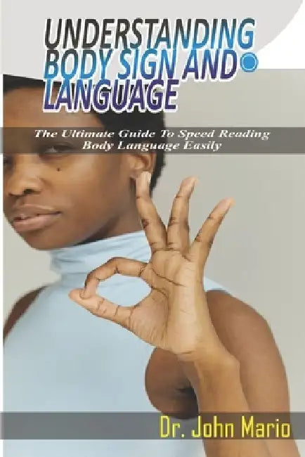 Understanding Body Sign and Language: The Ultimate Guide To Speed Reading Body Language Easily by John Mario