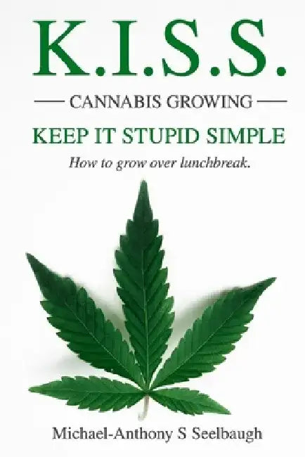 K.I.S.S. Cannabis Growing. Keep It Stupid Simple: How to grow over lunchbreak by Michael-Anthony Seelbaugh