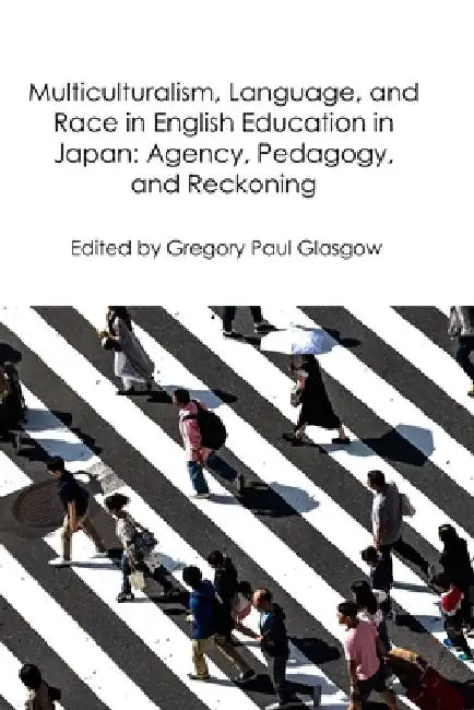 Multiculturalism, Language, and Race in English Education in Japan: Agency, Pedagogy, and Reckoning by Gregory Paul Glasgow