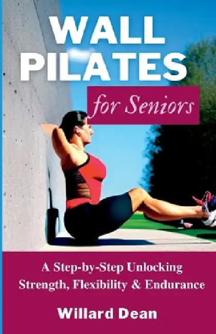 Wall Pilates for Seniors: A Step-by-Step Unlocking Strength, Flexibility & Endurance by Willard Dean