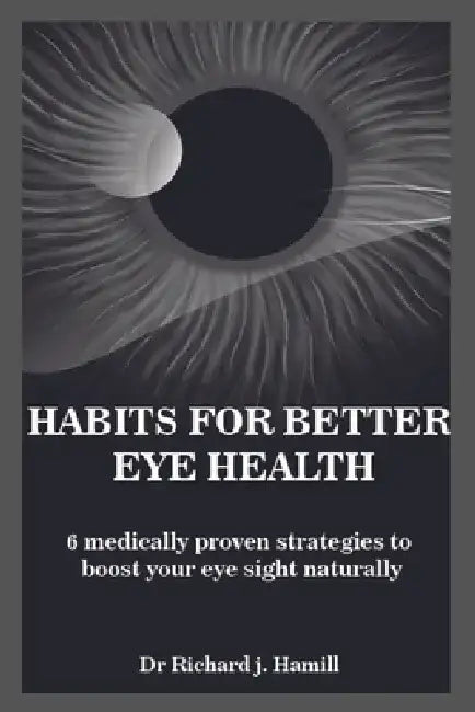 Habits for Better Eye Health: 6 medically proven strategies to boost your eye sight naturally. by Richard J. Hamill