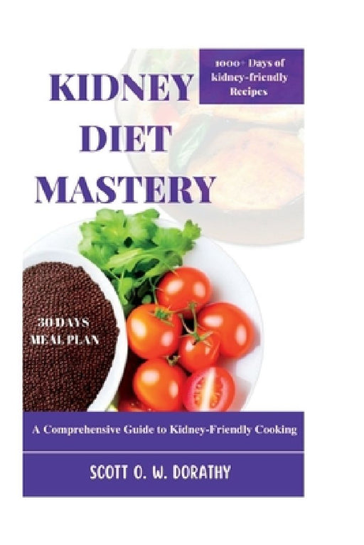 Kidney Diet Mastery: A Comprehensive Guide to Kidney-Friendly Cooking by Scott O. W. Dorathy