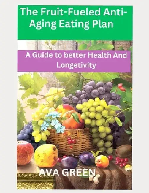 The Fruit-Fueled Anti-Aging Eating Plan: A Guide to Better Health and Longetivity by Ava Green