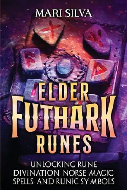 Elder Futhark Runes: Unlocking Rune Divination, Norse Magic, Spells, and Runic Symbols by Mari Silva