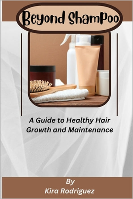 Beyond Shampoo: A Guide to Healthy Hair Growth and Maintenance by Kira Rodriguez