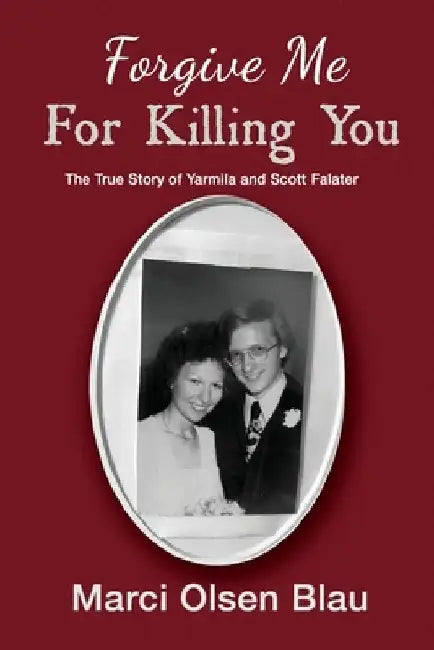 Forgive Me For Killing You: The true story of Yarmila and Scott Falater by Marci Blau