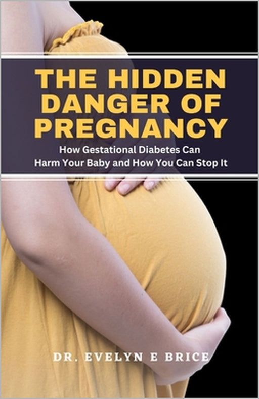 The Hidden Danger Of Pregnancy: How Gestational Diabetes Can Harm Your Baby and How You Can Stop It by Evelyn E. Brice