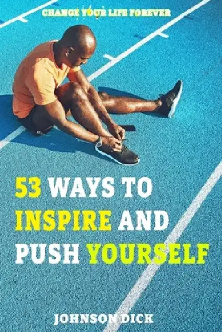 53 Ways to Inspire and Push Yourself: Change Your Life Forever by Johnson Dick