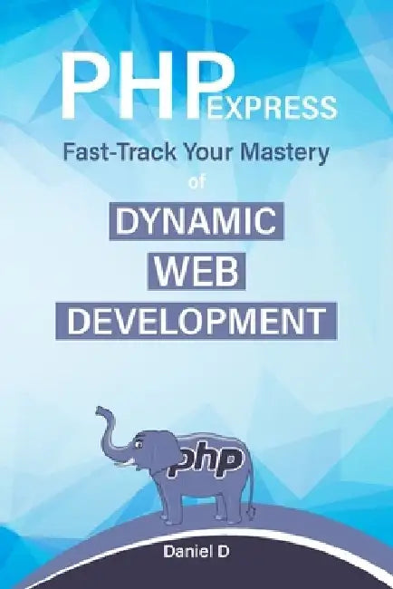 PHP Express: Fast-Track Your Mastery of Dynamic Web Development by Daniel D