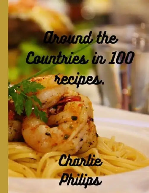 Around the Countries in 100 Recipes: 100 Global cuisine recipes( Perfect for any season) by Charlie Philips