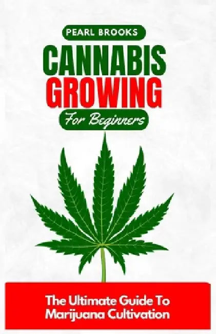 Cannabis Growing For Beginners: The Ultimate Guide To Marijuana Cultivation by Pearl Brooks