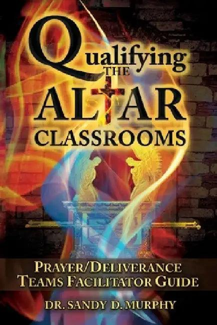 Qualifying The Altar Classrooms: Prayer/Deliverance Teams Facilitator Guide by Sandy D. Murphy