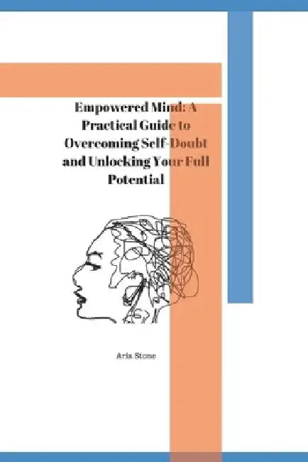 Empowered Mind: A Practical Guide to Overcoming Self-Doubt and Unlocking Your Full Potential by Aria Stone