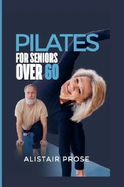 Pilates for Seniors Over 60: The Ultimate Guide to Staying Fit and Healthy in Your Senior Years by Alistair Prose