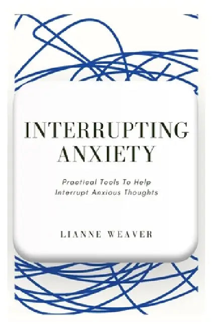 Interrupting Anxiety: Practical Tools to Help Interrupt Anxious Thoughts by Lianne Weaver