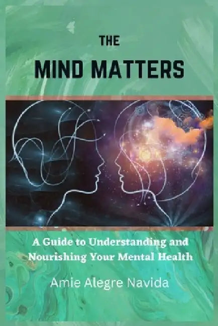 The Mind Matters: A Guide to Understanding and Nourishing Your Mental Health by Amie Navida