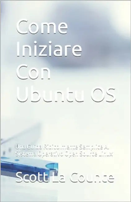 Come Iniziare Con Ubuntu OS: Una Guida Ridicolmente Semplice Al Sistema Operativo Open Source Linux by La Counte, Scott