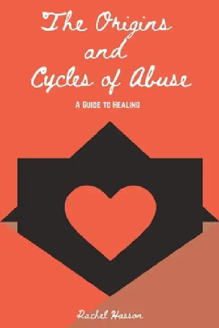 The Origins and Cycles of Abuse - A Guide to Healing by Rachel Hasson