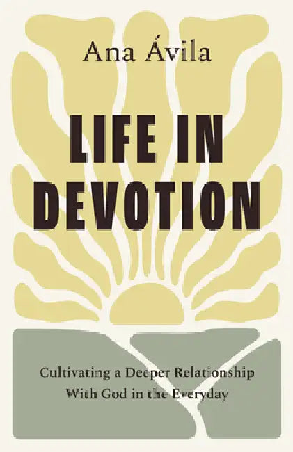 Life in Devotion: Cultivating a Deeper Relationship with God in the Everyday by Ana Ávila