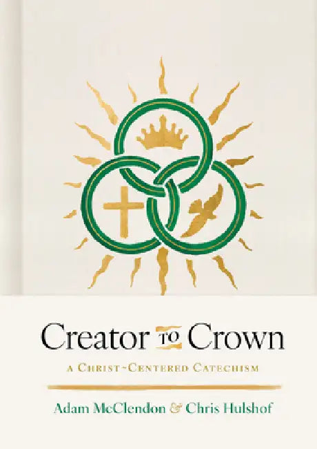 Creator to Crown: A Christ-Centered Catechism by P. Adam McClendon, Chris H. Hulshof