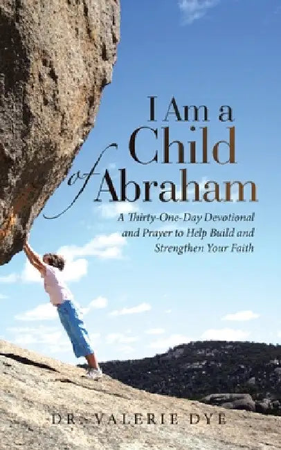 I Am a Child of Abraham: A Thirty-One-Day Devotional and Prayer to Help Build and Strengthen Your Faith by Valerie Dye