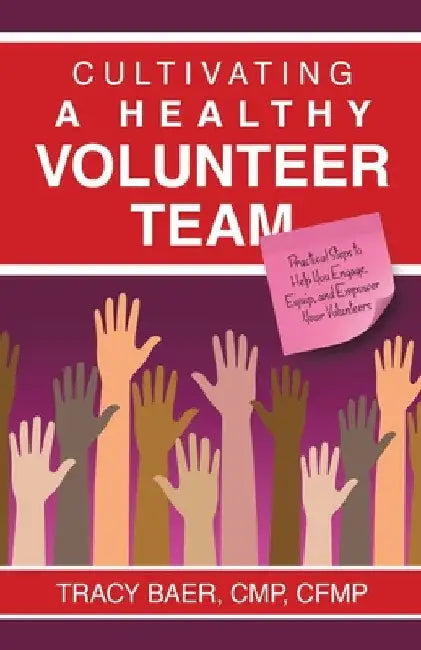 Cultivating a Healthy Volunteer Team: Practical Steps to Help You Engage, Equip, and Empower Your Volunteers by Tracy Baer Cmp Cfmp