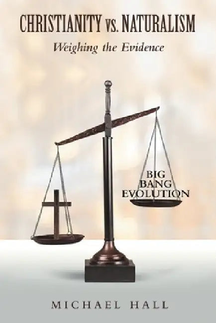 Christianity vs. Naturalism: Weighing the Evidence by Michael Hall