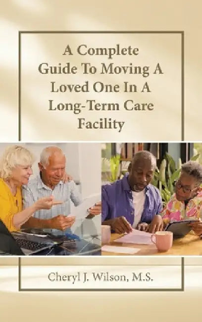 A Complete Guide To Moving A Loved One In A Long-Term Care Facility by Cheryl J. Wilson M. S.