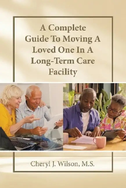 A Complete Guide To Moving A Loved One In A Long-Term Care Facility by Cheryl J. Wilson M. S.