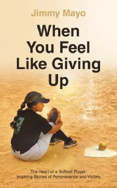 When You Feel Like Giving Up: The Heart of a Softball Player: Inspiring Stories of Perseverance and Victory by Jimmy Mayo