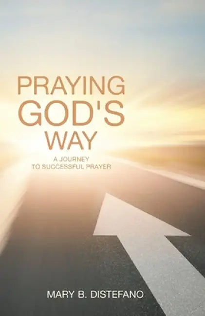 Praying God's Way: A Journey to Successful Prayer by Mary B. DiStefano