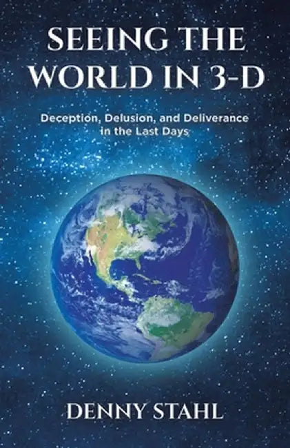 Seeing the World in 3-D: Deception, Delusion, and Deliverance in the Last Days by Denny Stahl