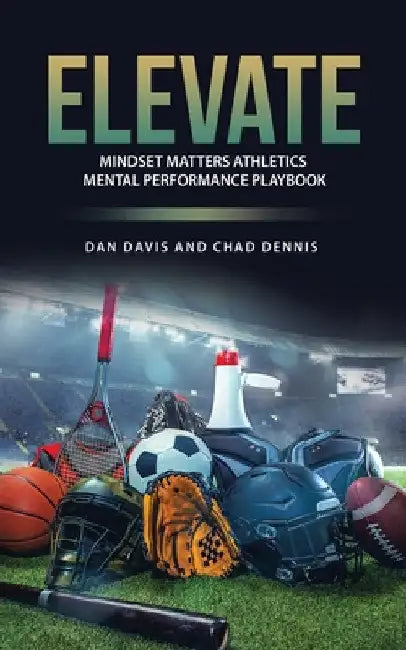 Elevate: Mindset Matters Athletics Mental Performance Playbook by Dan Davis