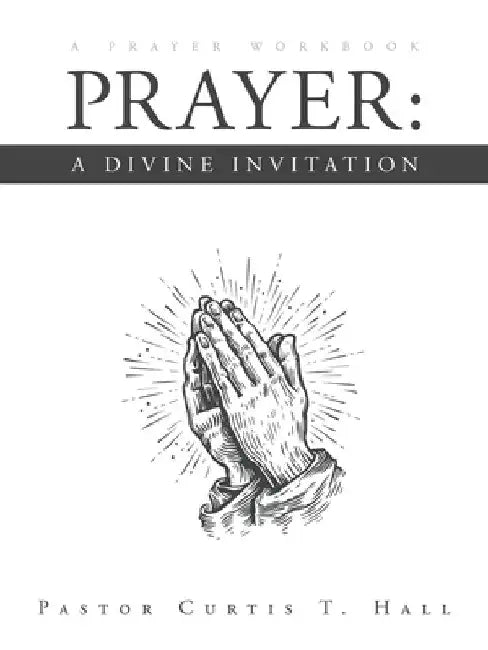 Prayer: A Divine Invitation: A Prayer Workbook by Pastor Curtis T. Hall