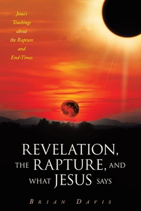 Revelation, the Rapture, and What Jesus Says: Jesus's Teachings about the Rapture and End-Times by Brian Davis