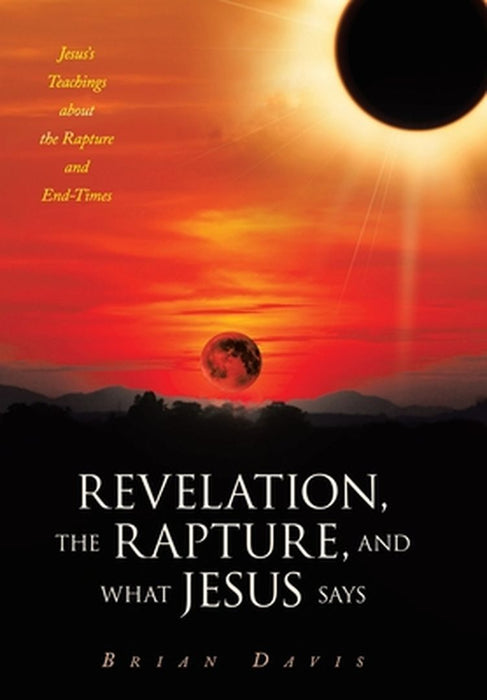 Revelation, the Rapture, and What Jesus Says: Jesus's Teachings about the Rapture and End-Times by Brian Davis