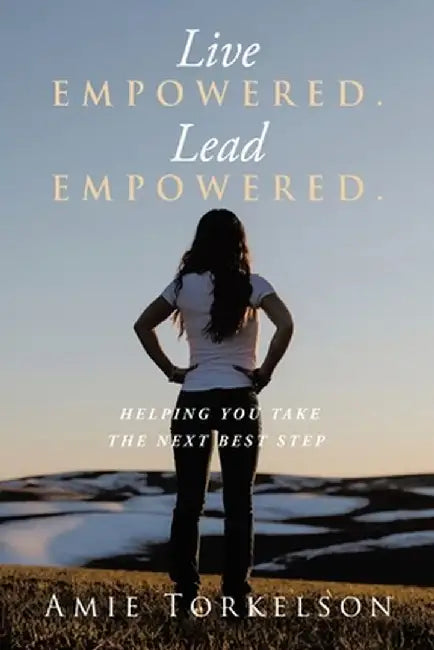 Live Empowered. Lead Empowered.: Helping You Take the Next Best Step by Amie Torkelson