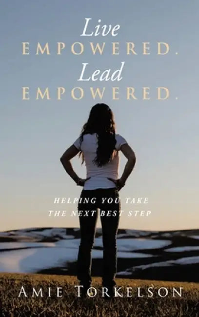 Live Empowered. Lead Empowered.: Helping You Take the Next Best Step by Amie Torkelson
