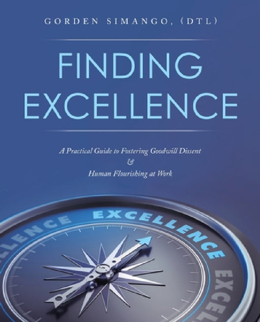 Finding Excellence: A Practical Guide to Fostering Goodwill Dissent & Human Flourishing at Work by Gorden Simango (Dtl)