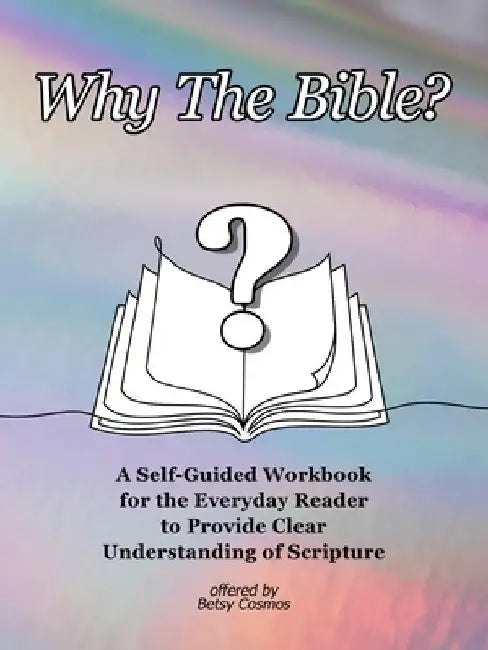 Why The Bible?: A Self-Guided Workbook for the Everyday Reader to Provide Clear Understanding of Scripture by Betsy Cosmos