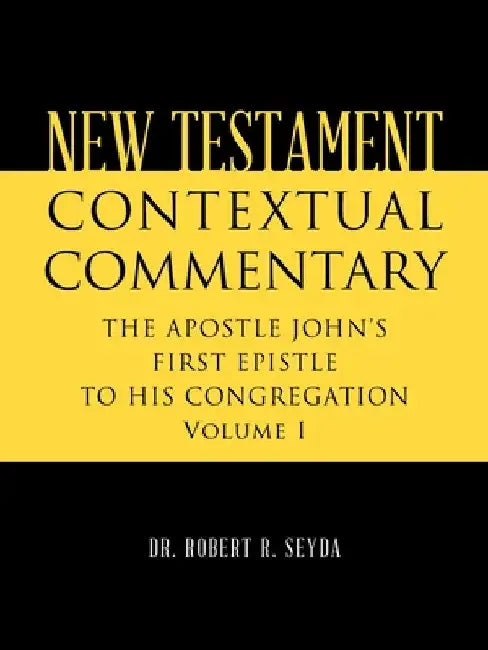 New Testament Contextual Commentary: THE APOSTLE JOHN'S FIRST EPISTLE TO HIS CONGREGATION Volume I by Robert R. Seyda