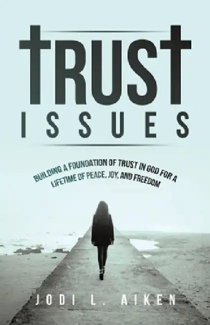 Trust Issues: Building A Foundation Of Trust In God For A Lifetime Of Peace, Joy, And Freedom by Jodi L Aiken