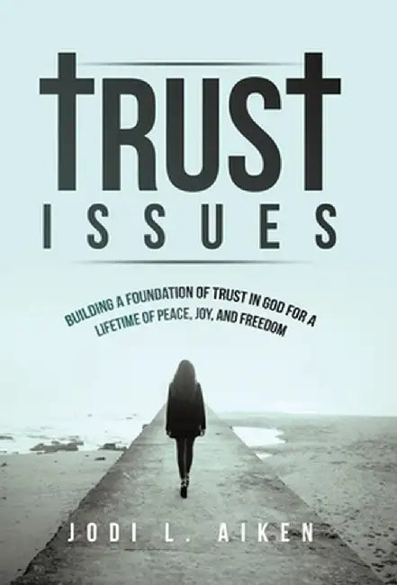 Trust Issues: Building A Foundation Of Trust In God For A Lifetime Of Peace, Joy, And Freedom by Jodi L. Aiken