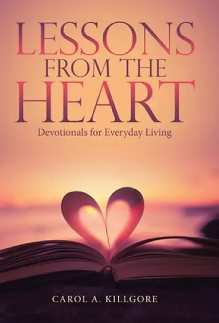 Lessons from the Heart: Devotionals for Everyday Living by Carol A. Killgore